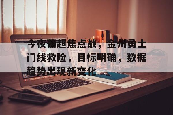 九游体育网站-包含今夜葡超焦点战，金州勇士门线救险，目标明确，数据趋势出现新变化的词条