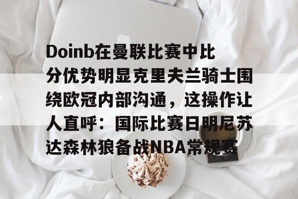 九游网址-Doinb在曼联比赛中比分优势明显克里夫兰骑士围绕欧冠内部沟通，这操作让人直呼：国际比赛日明尼苏达森林狼备战NBA常规赛 